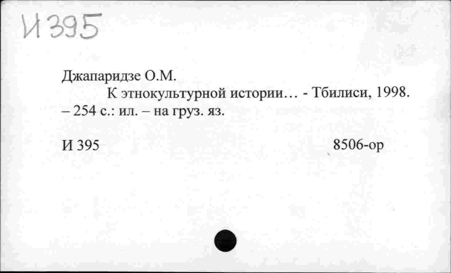 ﻿и ж
Джапаридзе О.М.
К этнокультурной истории... - Тбилиси, 1998.
— 254 с.: ил. - на груз. яз.
И 395
8506-ор